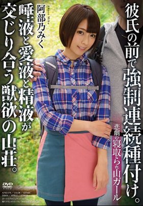 悲劇の寝取られ山ガール 彼氏の前で強制連続種付け。唾液と愛液と精液が交じり合う獣欲の山荘。 阿部乃みく